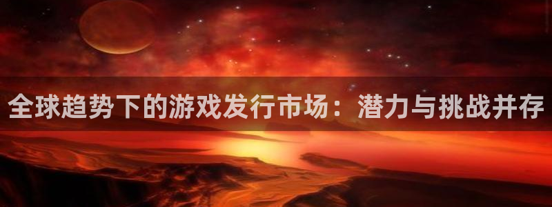 ag街机电商怎么样：全球趋势下的游戏发行市场：潜力与挑战并存