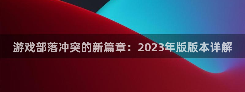 ag街机官网下载分分彩：游戏部落冲突的新篇章：2023年版版本详解