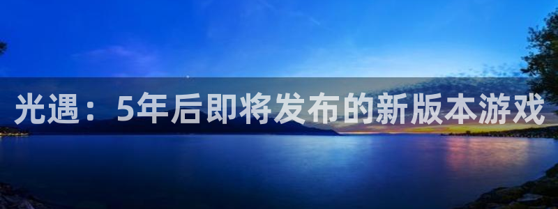 ag街机官网注册平台官网下载：光遇：5年后即将发布的新版本游戏