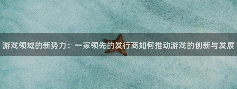 ag街机官网客服怎么样：游戏领域的新势力：一家领先的发行商如何推动游戏的创新与发展