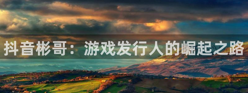 苏州ag街机网络科技有限公司：抖音彬哥：游戏发行人的崛起之路