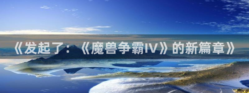 ag街机官网注册平台怎么注册：《发起了：《魔兽争霸IV》的新篇章》